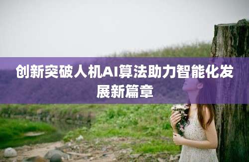 创新突破人机AI算法助力智能化发展新篇章