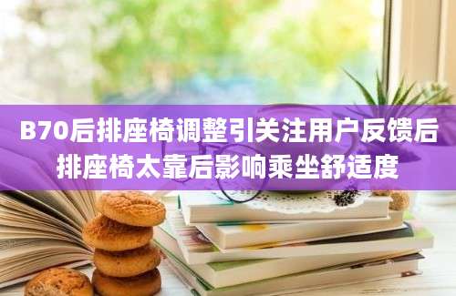 B70后排座椅调整引关注用户反馈后排座椅太靠后影响乘坐舒适度