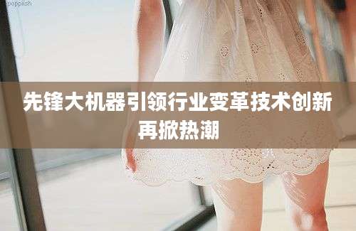 先锋大机器引领行业变革技术创新再掀热潮