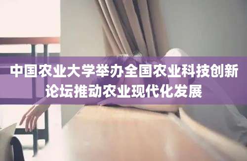 中国农业大学举办全国农业科技创新论坛推动农业现代化发展