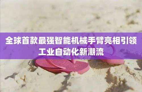 全球首款最强智能机械手臂亮相引领工业自动化新潮流