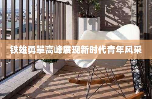 铁雄勇攀高峰展现新时代青年风采