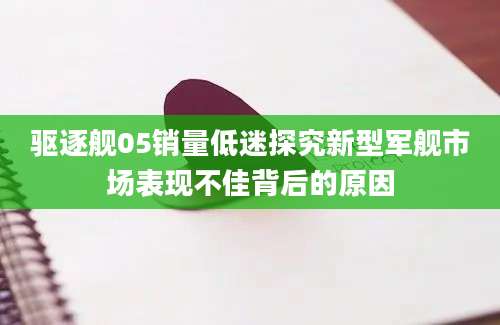 驱逐舰05销量低迷探究新型军舰市场表现不佳背后的原因