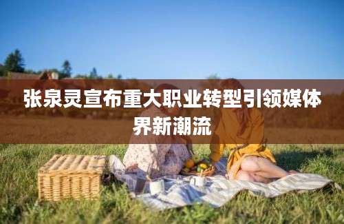 张泉灵宣布重大职业转型引领媒体界新潮流