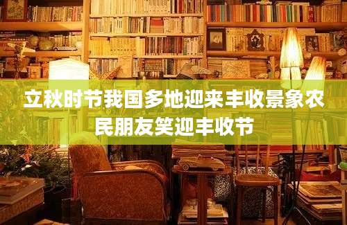 立秋时节我国多地迎来丰收景象农民朋友笑迎丰收节