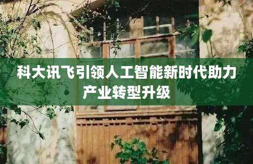 科大讯飞引领人工智能新时代助力产业转型升级