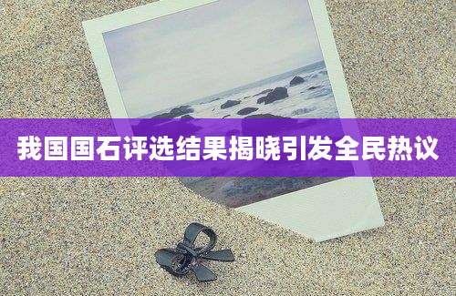 我国国石评选结果揭晓引发全民热议