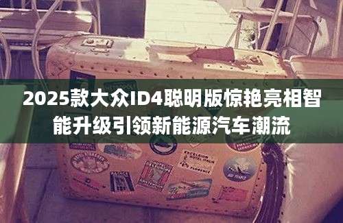 2025款大众ID4聪明版惊艳亮相智能升级引领新能源汽车潮流