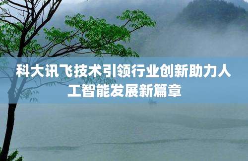 科大讯飞技术引领行业创新助力人工智能发展新篇章
