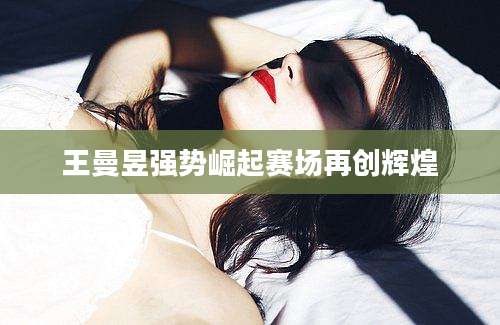 王曼昱强势崛起赛场再创辉煌