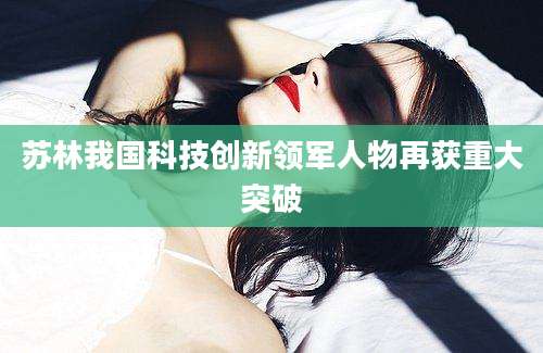 苏林我国科技创新领军人物再获重大突破