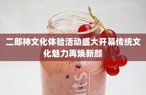二郎神文化体验活动盛大开幕传统文化魅力再焕新颜