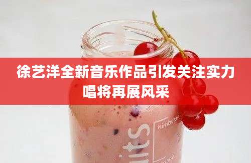 徐艺洋全新音乐作品引发关注实力唱将再展风采