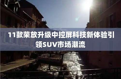 11款荣放升级中控屏科技新体验引领SUV市场潮流