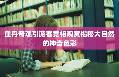 血丹奇观引游客竞相观赏揭秘大自然的神奇色彩