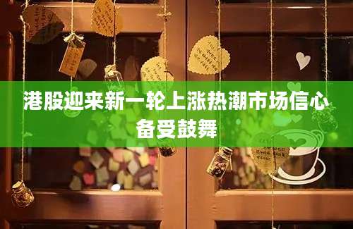港股迎来新一轮上涨热潮市场信心备受鼓舞