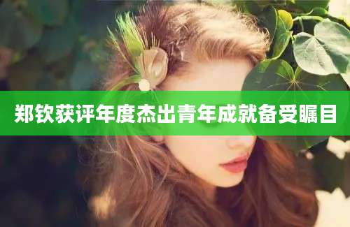 郑钦获评年度杰出青年成就备受瞩目