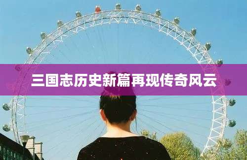 三国志历史新篇再现传奇风云