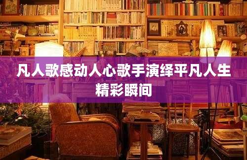 凡人歌感动人心歌手演绎平凡人生精彩瞬间
