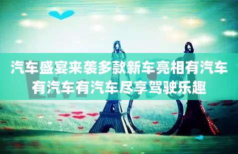 汽车盛宴来袭多款新车亮相有汽车有汽车有汽车尽享驾驶乐趣