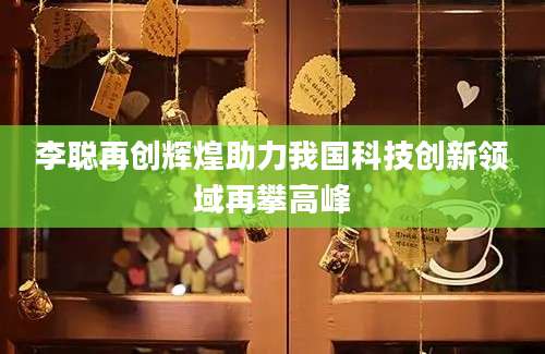 李聪再创辉煌助力我国科技创新领域再攀高峰