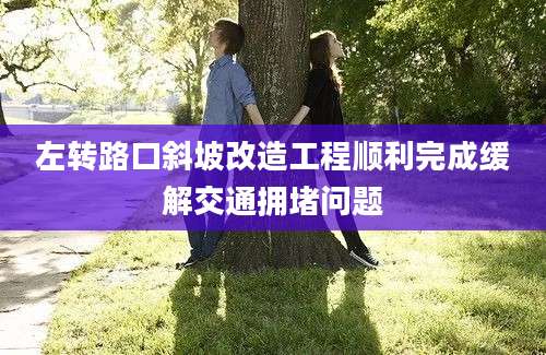 左转路口斜坡改造工程顺利完成缓解交通拥堵问题