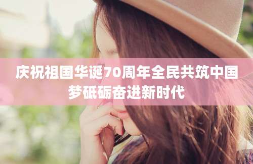 庆祝祖国华诞70周年全民共筑中国梦砥砺奋进新时代
