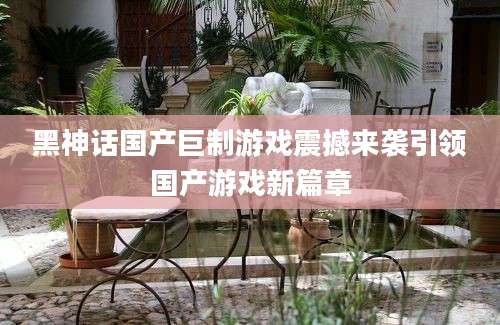 黑神话国产巨制游戏震撼来袭引领国产游戏新篇章