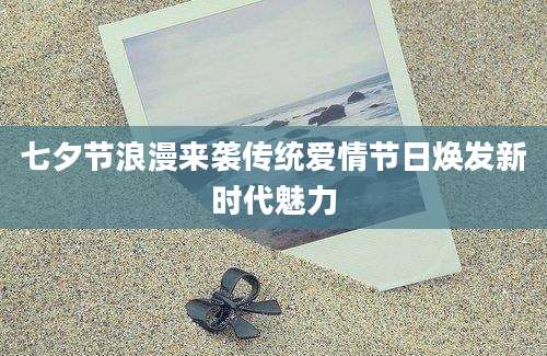 七夕节浪漫来袭传统爱情节日焕发新时代魅力