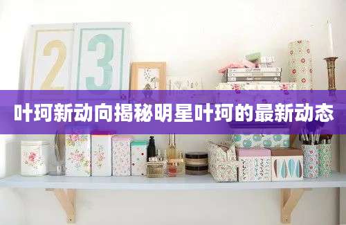 叶珂新动向揭秘明星叶珂的最新动态