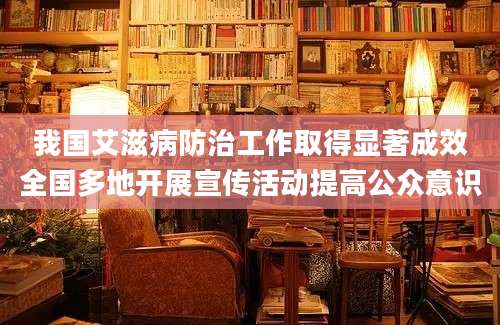 我国艾滋病防治工作取得显著成效全国多地开展宣传活动提高公众意识