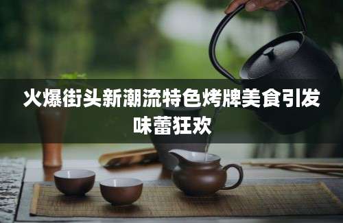 火爆街头新潮流特色烤牌美食引发味蕾狂欢