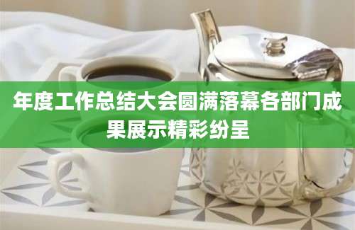 年度工作总结大会圆满落幕各部门成果展示精彩纷呈
