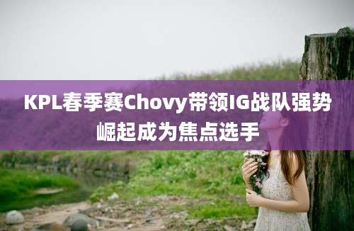 KPL春季赛Chovy带领IG战队强势崛起成为焦点选手
