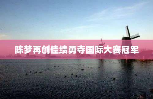 陈梦再创佳绩勇夺国际大赛冠军