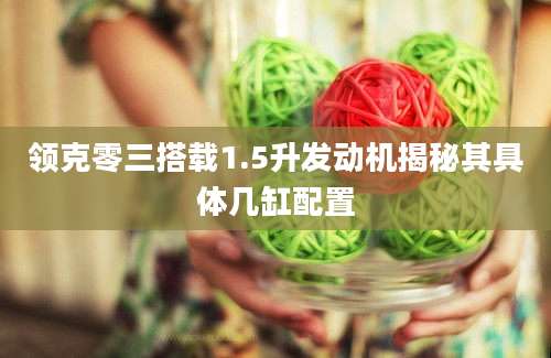 领克零三搭载1.5升发动机揭秘其具体几缸配置