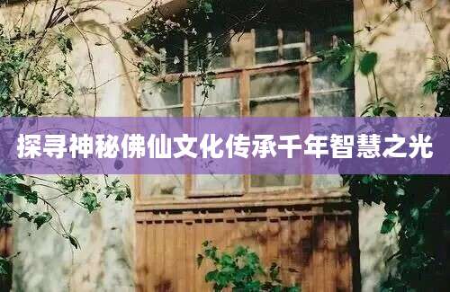 探寻神秘佛仙文化传承千年智慧之光