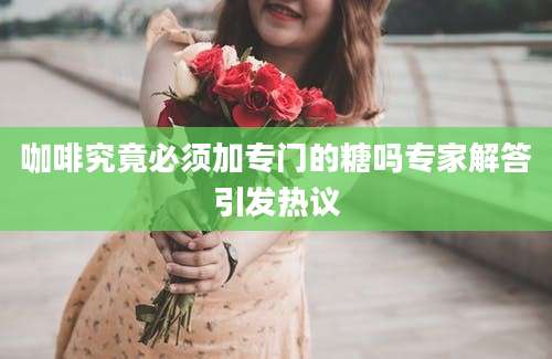 咖啡究竟必须加专门的糖吗专家解答引发热议