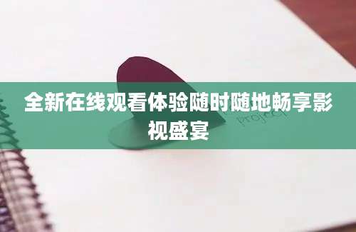 全新在线观看体验随时随地畅享影视盛宴
