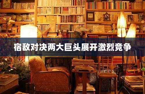 宿敌对决两大巨头展开激烈竞争