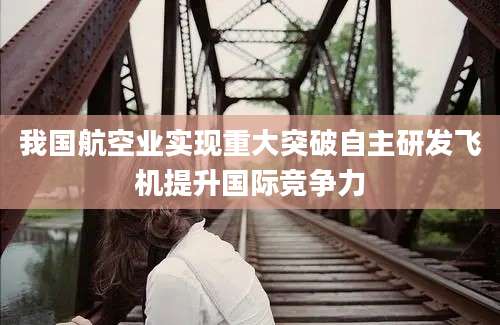 我国航空业实现重大突破自主研发飞机提升国际竞争力