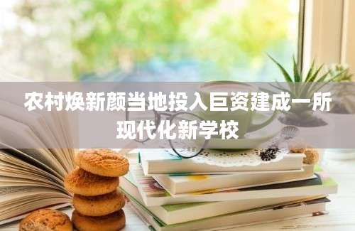 农村焕新颜当地投入巨资建成一所现代化新学校