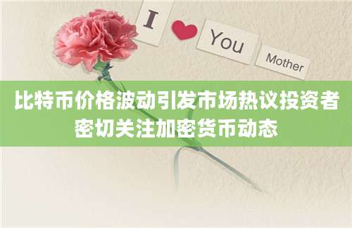 比特币价格波动引发市场热议投资者密切关注加密货币动态