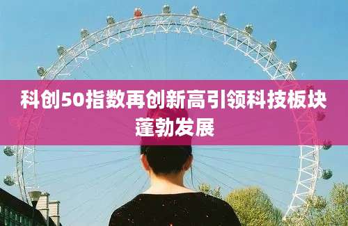科创50指数再创新高引领科技板块蓬勃发展