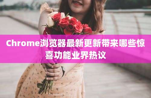 Chrome浏览器最新更新带来哪些惊喜功能业界热议