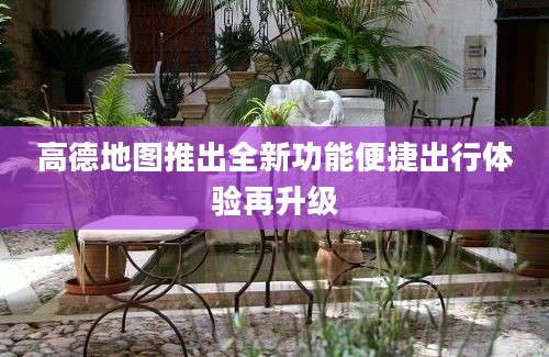 高德地图推出全新功能便捷出行体验再升级