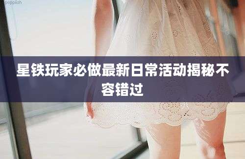星铁玩家必做最新日常活动揭秘不容错过