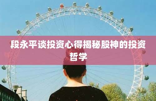 段永平谈投资心得揭秘股神的投资哲学