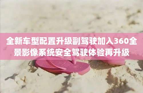 全新车型配置升级副驾驶加入360全景影像系统安全驾驶体验再升级