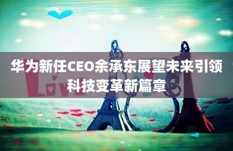 华为新任CEO余承东展望未来引领科技变革新篇章